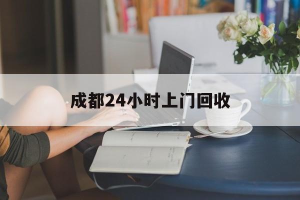 大庆最新成都24小时上门回收方法分析(最方便真实的大庆成都24小时上门回收废品电话方法)